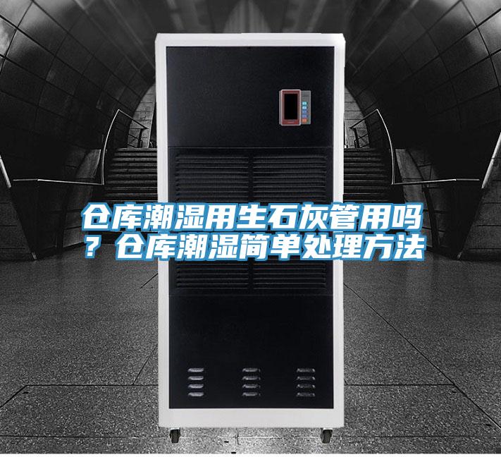 倉庫潮濕用生石灰管用嗎？倉庫潮濕簡單處理方法