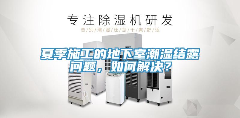 夏季施工的地下室潮濕結(jié)露問(wèn)題，如何解決？