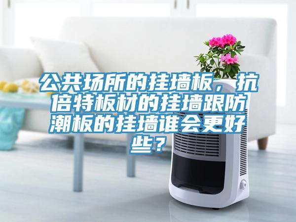 公共場(chǎng)所的掛墻板，抗倍特板材的掛墻跟防潮板的掛墻誰(shuí)會(huì)更好些？
