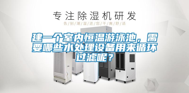 建一個(gè)室內(nèi)恒溫游泳池，需要哪些水處理設(shè)備用來(lái)循環(huán)過(guò)濾呢？