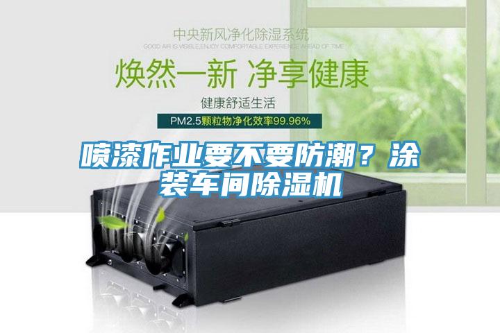 噴漆作業(yè)要不要防潮？涂裝車間除濕機