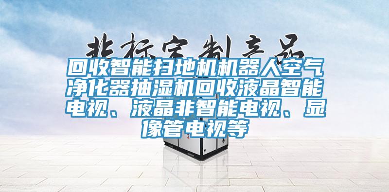 回收智能掃地機(jī)機(jī)器人空氣凈化器抽濕機(jī)回收液晶智能電視、液晶非智能電視、顯像管電視等