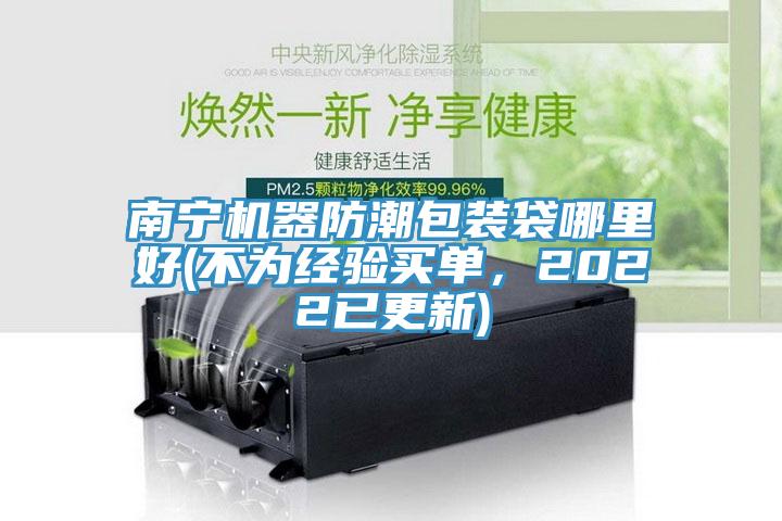 南寧機(jī)器防潮包裝袋哪里好(不為經(jīng)驗(yàn)買單，2022已更新)