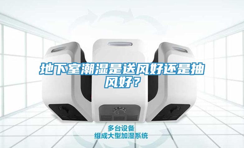 地下室潮濕是送風(fēng)好還是抽風(fēng)好？