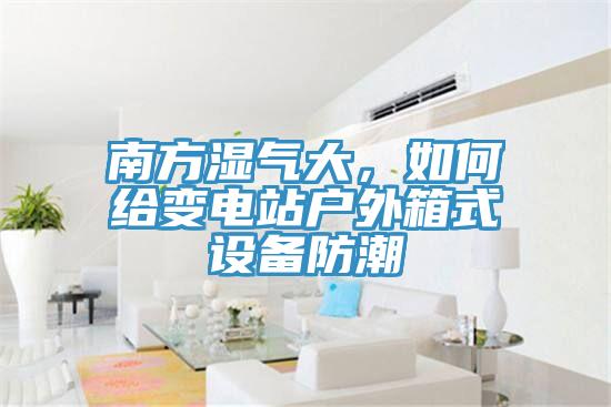 南方濕氣大，如何給變電站戶外箱式設(shè)備防潮