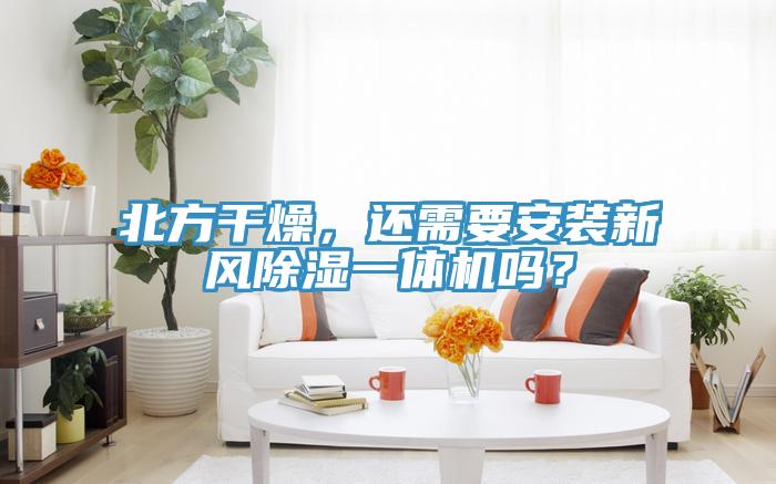 北方干燥，還需要安裝新風(fēng)除濕一體機(jī)嗎？