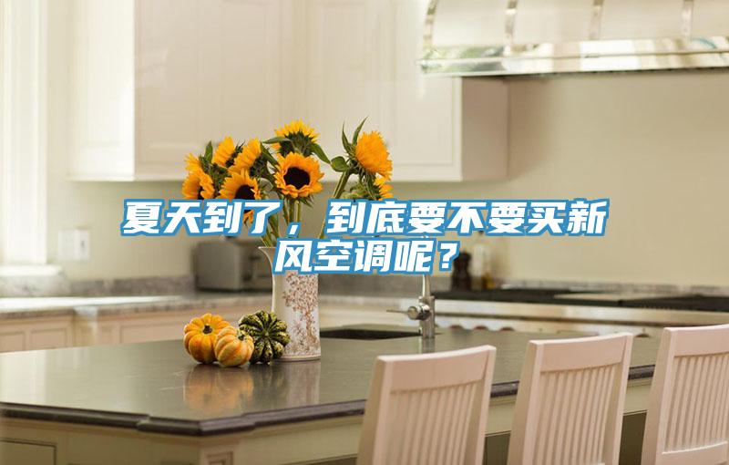 夏天到了，到底要不要買新風(fēng)空調(diào)呢？