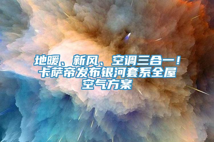 地暖、新風(fēng)、空調(diào)三合一！卡薩帝發(fā)布銀河套系全屋空氣方案