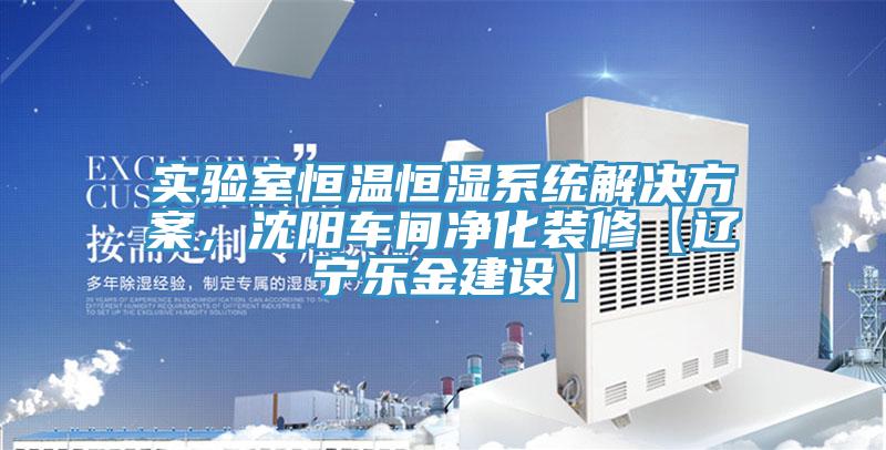 實驗室恒溫恒濕系統(tǒng)解決方案，沈陽車間凈化裝修【遼寧樂金建設】