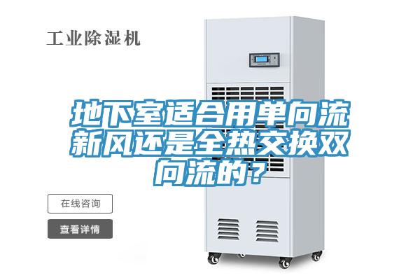 地下室適合用單向流新風(fēng)還是全熱交換雙向流的？