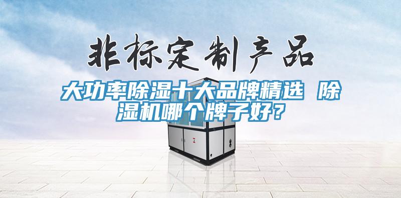 大功率除濕十大品牌精選 除濕機(jī)哪個(gè)牌子好？