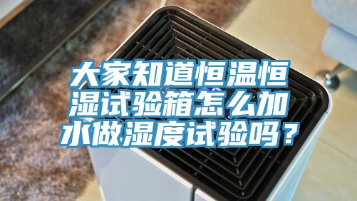 大家知道恒溫恒濕試驗(yàn)箱怎么加水做濕度試驗(yàn)嗎？