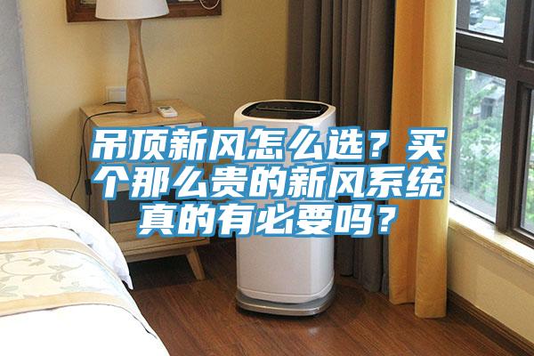 吊頂新風(fēng)怎么選？買個(gè)那么貴的新風(fēng)系統(tǒng)真的有必要嗎？