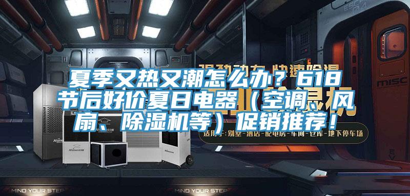 夏季又熱又潮怎么辦？618節(jié)后好價(jià)夏日電器（空調(diào)、風(fēng)扇、除濕機(jī)等）促銷(xiāo)推薦！