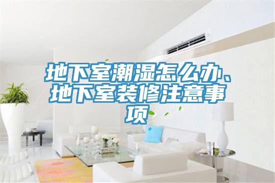 地下室潮濕怎么辦、地下室裝修注意事項