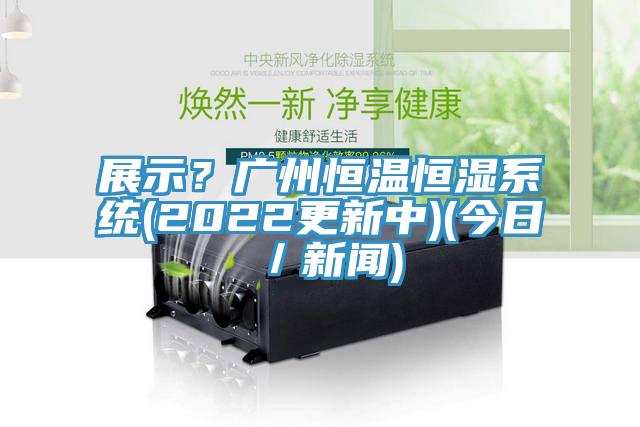 展示？廣州恒溫恒濕系統(tǒng)(2022更新中)(今日／新聞)