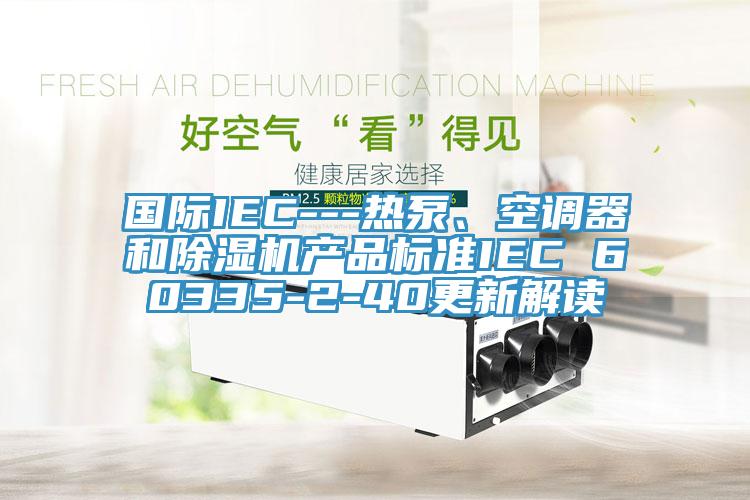 國(guó)際IEC---熱泵、空調(diào)器和除濕機(jī)產(chǎn)品標(biāo)準(zhǔn)IEC 60335-2-40更新解讀