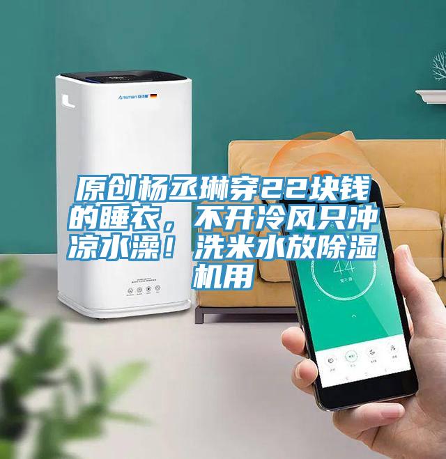 原創(chuàng)楊丞琳穿22塊錢的睡衣，不開冷風(fēng)只沖涼水澡！洗米水放除濕機(jī)用