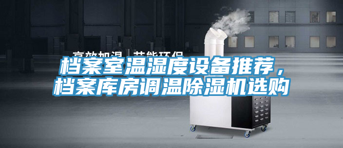 檔案室溫濕度設(shè)備推薦，檔案庫(kù)房調(diào)溫除濕機(jī)選購(gòu)
