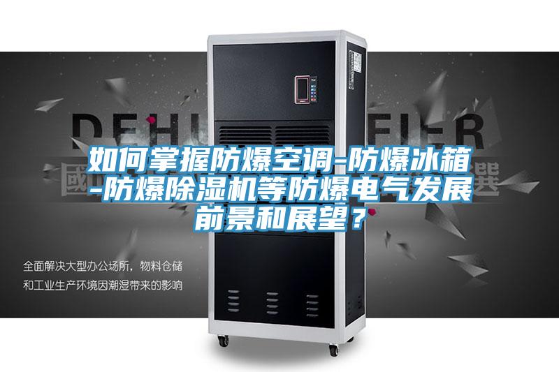 如何掌握防爆空調(diào)-防爆冰箱-防爆除濕機(jī)等防爆電氣發(fā)展前景和展望？