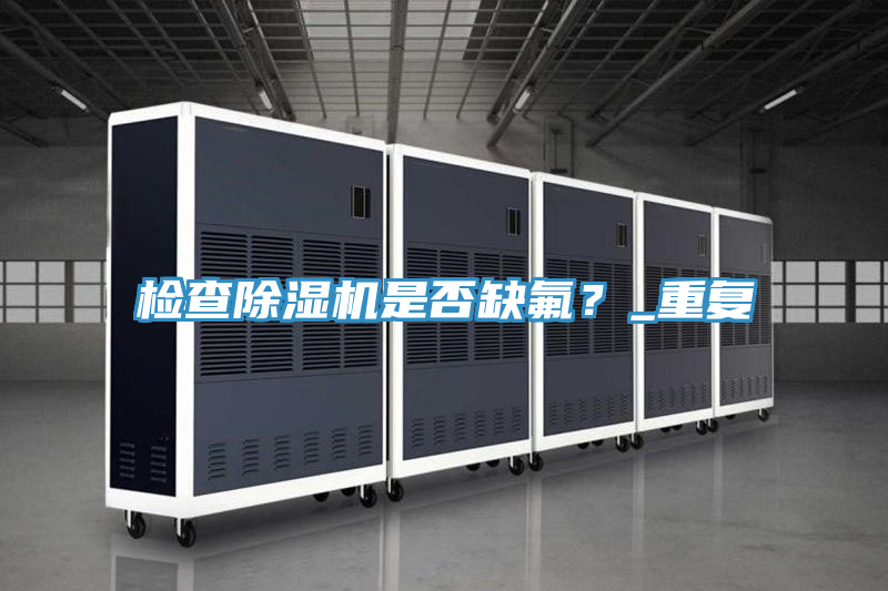 檢查除濕機(jī)是否缺氟？_重復(fù)