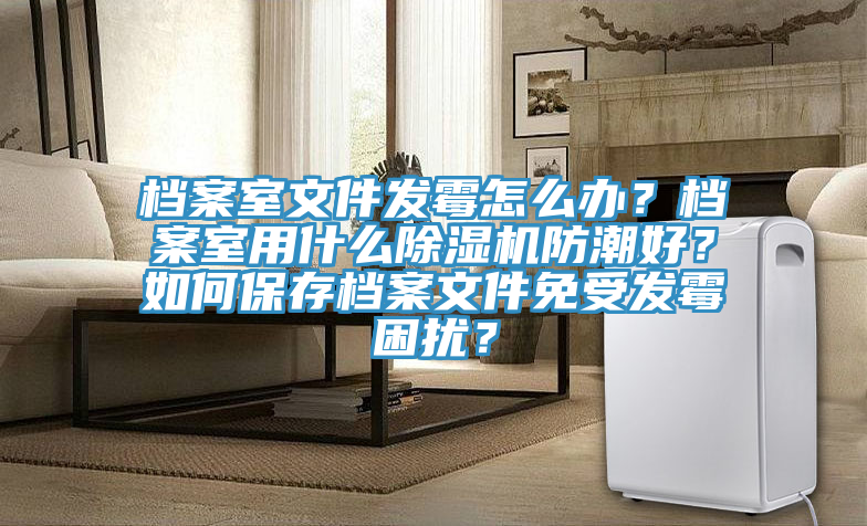 檔案室文件發(fā)霉怎么辦？檔案室用什么除濕機(jī)防潮好？如何保存檔案文件免受發(fā)霉困擾？