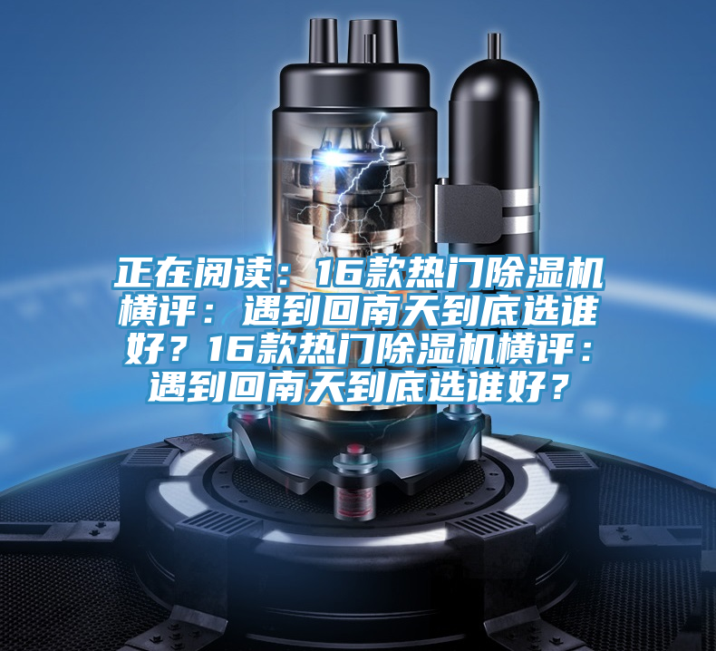 正在閱讀：16款熱門除濕機(jī)橫評(píng)：遇到回南天到底選誰(shuí)好？16款熱門除濕機(jī)橫評(píng)：遇到回南天到底選誰(shuí)好？