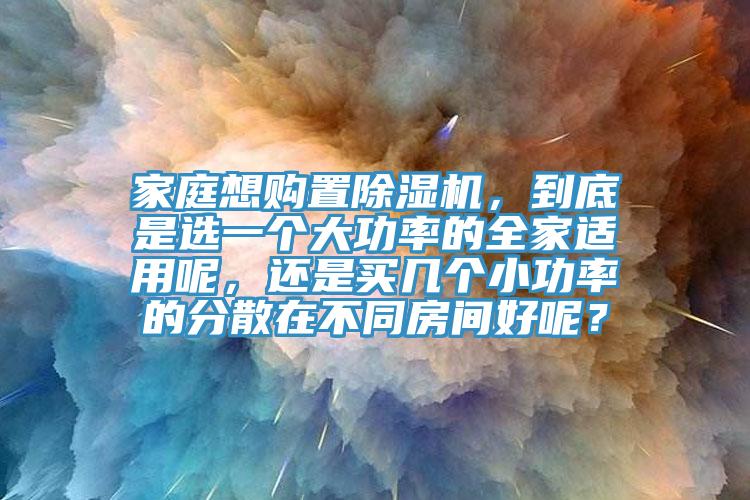 家庭想購置除濕機(jī)，到底是選一個大功率的全家適用呢，還是買幾個小功率的分散在不同房間好呢？