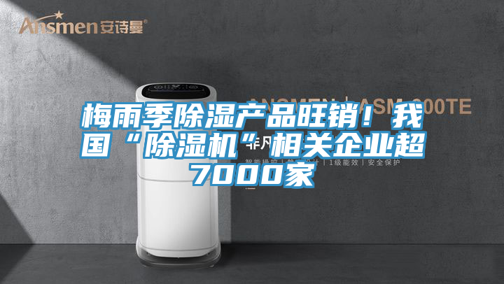 梅雨季除濕產(chǎn)品旺銷！我國“除濕機”相關(guān)企業(yè)超7000家