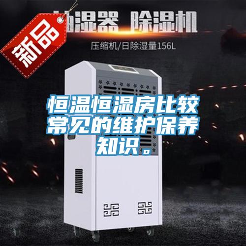 恒溫恒濕房比較常見(jiàn)的維護(hù)保養(yǎng)知識(shí)。