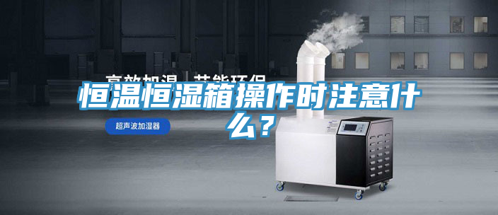 恒溫恒濕箱操作時注意什么？
