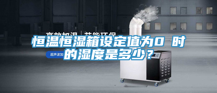 恒溫恒濕箱設(shè)定值為0℃時的濕度是多少？
