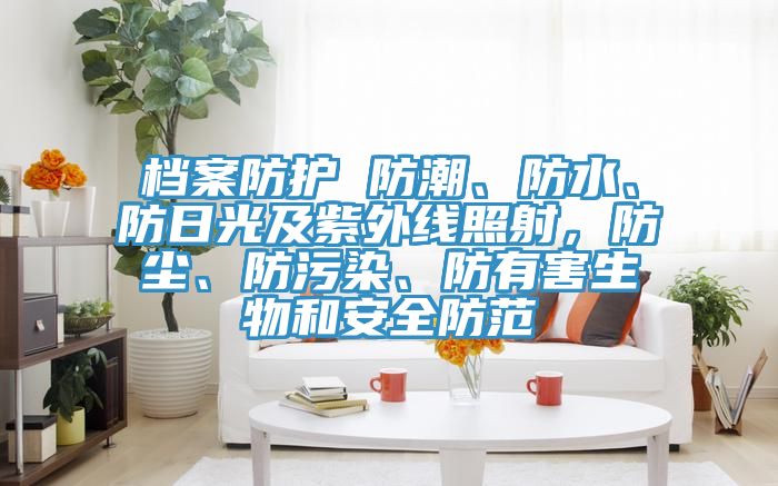 檔案防護(hù) 防潮、防水、防日光及紫外線照射，防塵、防污染、防有害生物和安全防范