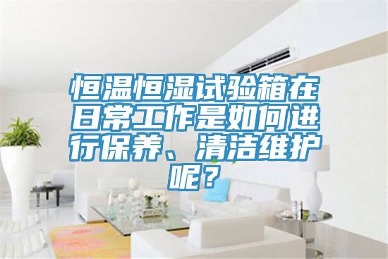 恒溫恒濕試驗(yàn)箱在日常工作是如何進(jìn)行保養(yǎng)、清潔維護(hù)呢？