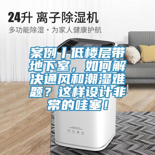 案例丨低樓層帶地下室，如何解決通風(fēng)和潮濕難題？這樣設(shè)計(jì)非常的哇塞！