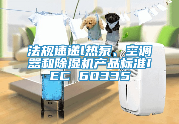法規(guī)速遞l熱泵、空調(diào)器和除濕機(jī)產(chǎn)品標(biāo)準(zhǔn)IEC 60335