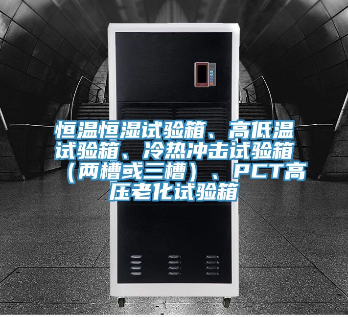 恒溫恒濕試驗箱、高低溫試驗箱、冷熱沖擊試驗箱（兩槽或三槽）、PCT高壓老化試驗箱