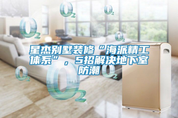 星杰別墅裝修“海派精工體系”，5招解決地下室防潮