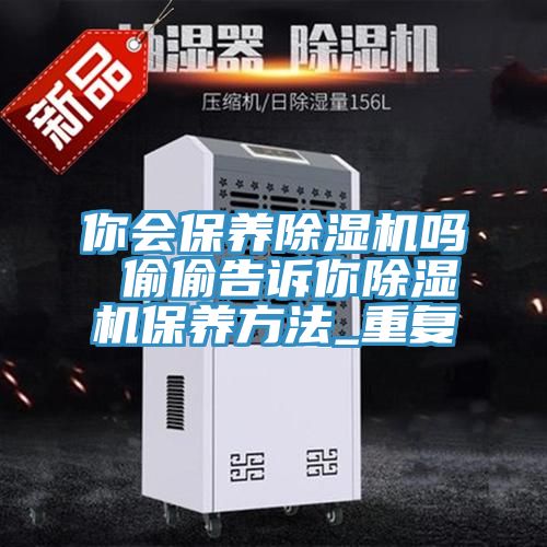 你會保養(yǎng)除濕機嗎 偷偷告訴你除濕機保養(yǎng)方法_重復