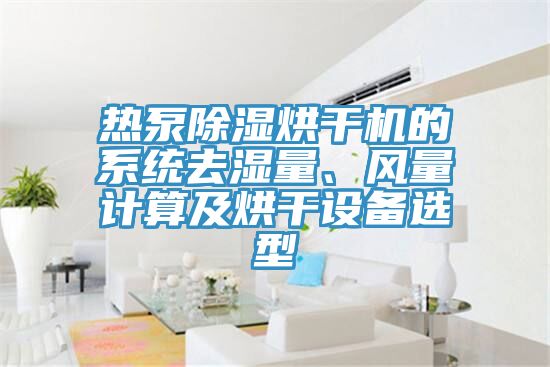 熱泵除濕烘干機(jī)的系統(tǒng)去濕量、風(fēng)量計算及烘干設(shè)備選型