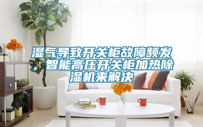濕氣導(dǎo)致開(kāi)關(guān)柜故障頻發(fā)，智能高壓開(kāi)關(guān)柜加熱除濕機(jī)來(lái)解決