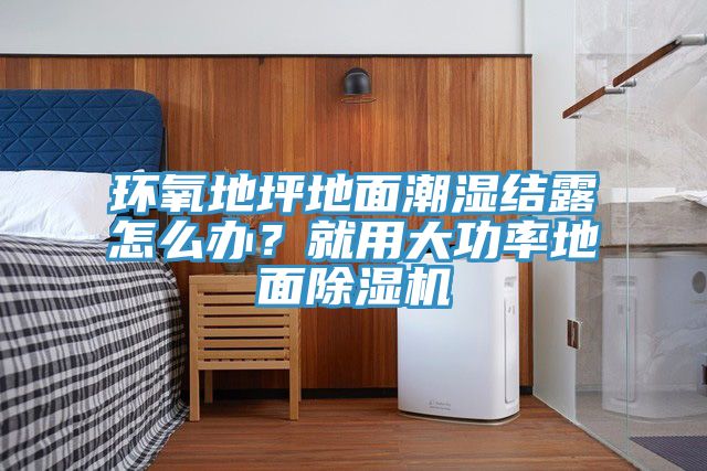 環(huán)氧地坪地面潮濕結露怎么辦？就用大功率地面除濕機