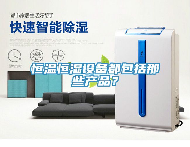 恒溫恒濕設(shè)備都包括那些產(chǎn)品？