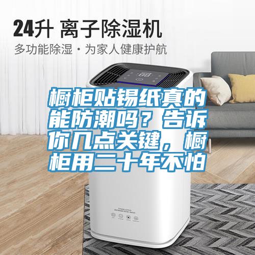 櫥柜貼錫紙真的能防潮嗎？告訴你幾點關(guān)鍵，櫥柜用二十年不怕