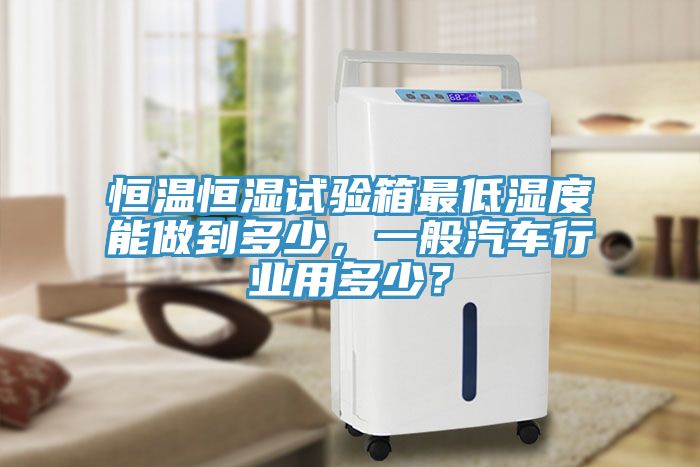 恒溫恒濕試驗箱最低濕度能做到多少，一般汽車行業(yè)用多少？