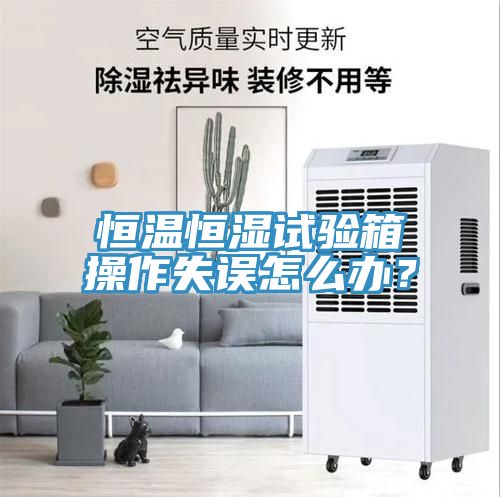 恒溫恒濕試驗箱操作失誤怎么辦？