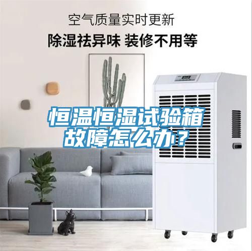 恒溫恒濕試驗箱故障怎么辦？