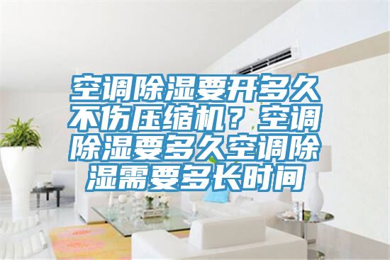 空調(diào)除濕要開多久不傷壓縮機？空調(diào)除濕要多久空調(diào)除濕需要多長時間