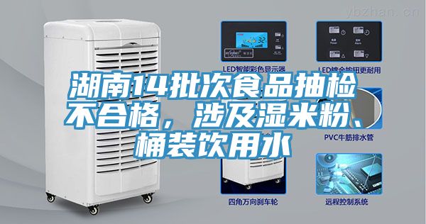 湖南14批次食品抽檢不合格，涉及濕米粉、桶裝飲用水