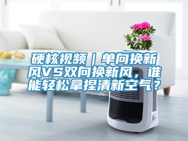 硬核視頻｜單向換新風(fēng)VS雙向換新風(fēng)，誰能輕松拿捏清新空氣？